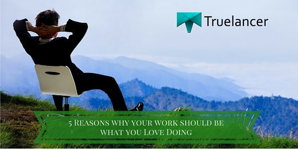 5 Reasons why your work should be what you Love Doing